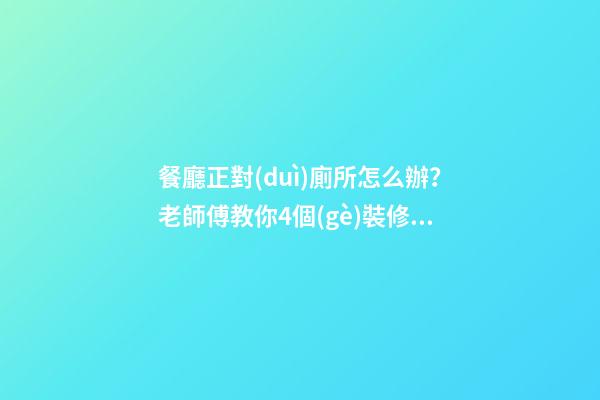 餐廳正對(duì)廁所怎么辦？老師傅教你4個(gè)裝修技巧，打破格局彰顯大氣